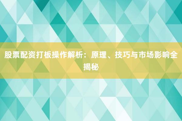 股票配资打板操作解析：原理、技巧与市场影响全揭秘