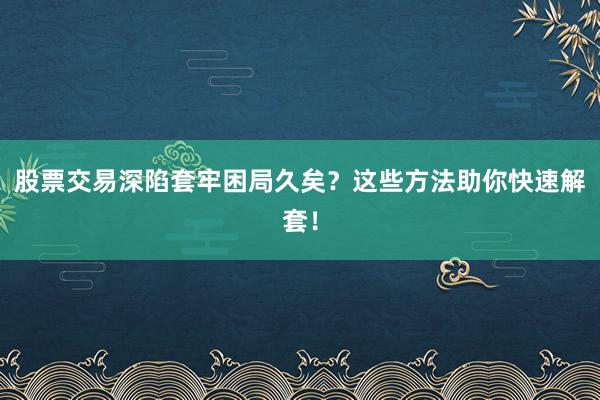 股票交易深陷套牢困局久矣？这些方法助你快速解套！