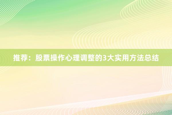 推荐：股票操作心理调整的3大实用方法总结