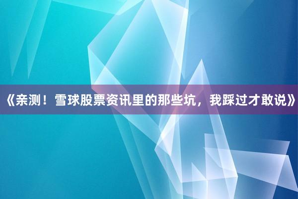 《亲测！雪球股票资讯里的那些坑，我踩过才敢说》
