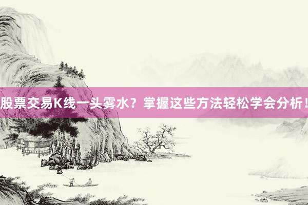 股票交易K线一头雾水？掌握这些方法轻松学会分析！