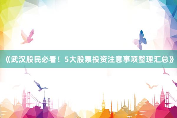 《武汉股民必看！5大股票投资注意事项整理汇总》