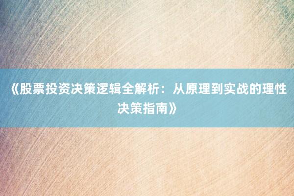 《股票投资决策逻辑全解析：从原理到实战的理性决策指南》