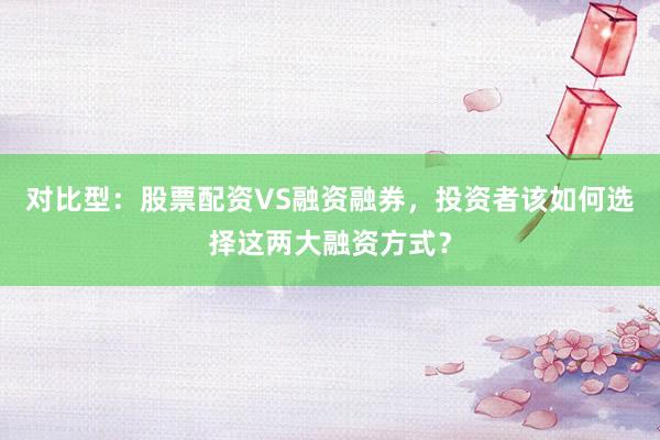 对比型：股票配资VS融资融券，投资者该如何选择这两大融资方式？