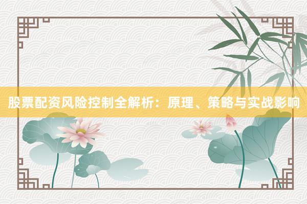 股票配资风险控制全解析：原理、策略与实战影响