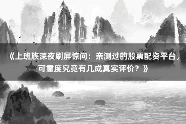 《上班族深夜刷屏惊问：亲测过的股票配资平台，可靠度究竟有几成真实评价？》