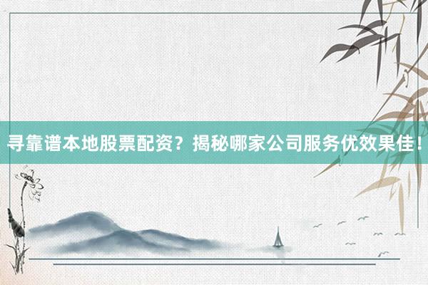 寻靠谱本地股票配资？揭秘哪家公司服务优效果佳！