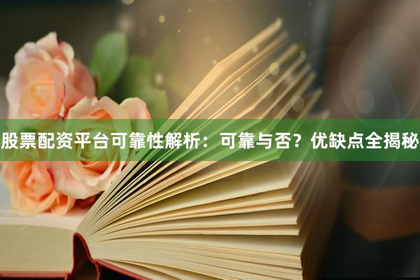 股票配资平台可靠性解析：可靠与否？优缺点全揭秘