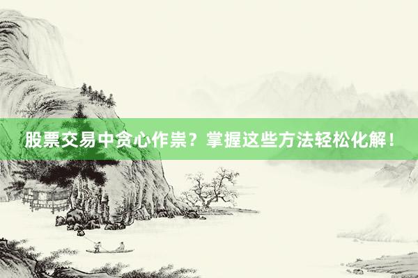 股票交易中贪心作祟？掌握这些方法轻松化解！