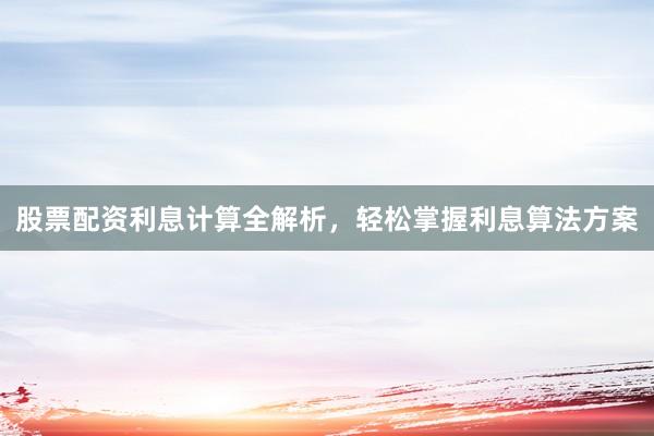 股票配资利息计算全解析，轻松掌握利息算法方案