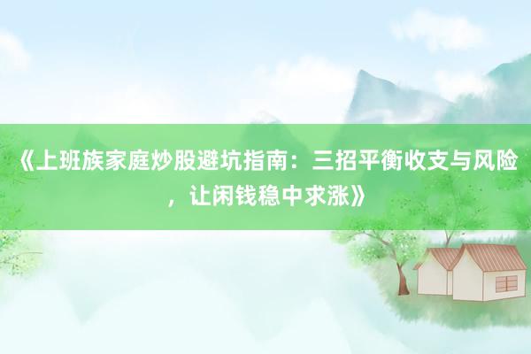 《上班族家庭炒股避坑指南：三招平衡收支与风险，让闲钱稳中求涨》