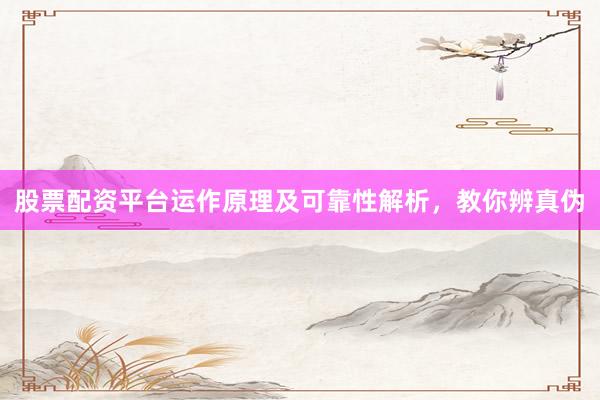 股票配资平台运作原理及可靠性解析，教你辨真伪