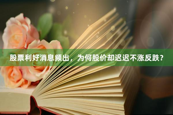 股票利好消息频出，为何股价却迟迟不涨反跌？