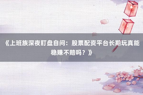 《上班族深夜盯盘自问：股票配资平台长期玩真能稳赚不赔吗？》