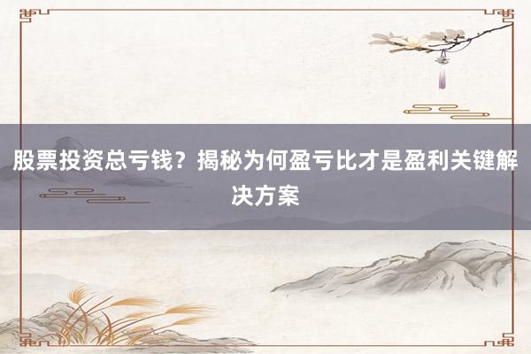 股票投资总亏钱？揭秘为何盈亏比才是盈利关键解决方案