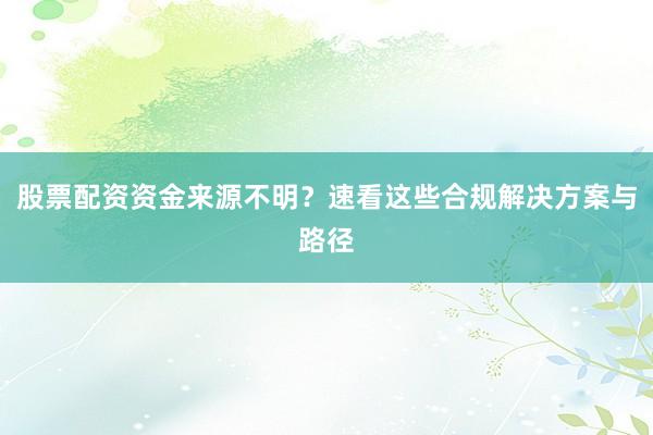 股票配资资金来源不明？速看这些合规解决方案与路径
