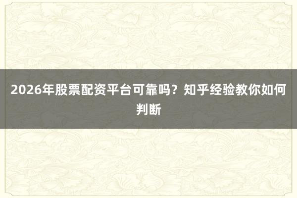 2026年股票配资平台可靠吗？知乎经验教你如何判断