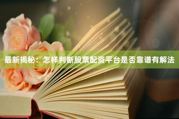 最新揭秘：怎样判断股票配资平台是否靠谱有解法