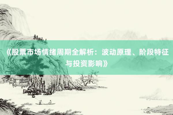 《股票市场情绪周期全解析:波动原理、阶段特征与投资影响》