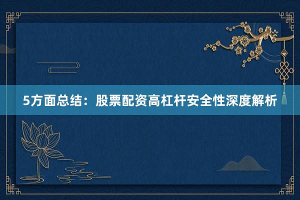 5方面总结：股票配资高杠杆安全性深度解析