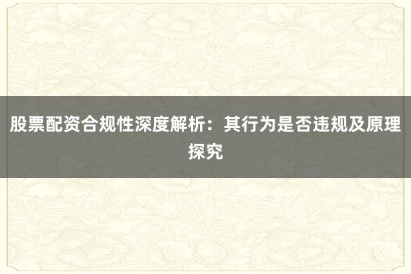股票配资合规性深度解析：其行为是否违规及原理探究