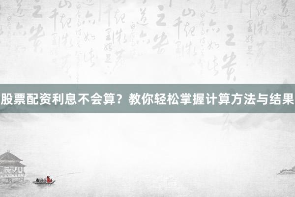 股票配资利息不会算？教你轻松掌握计算方法与结果