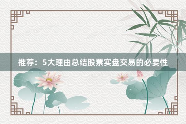 推荐：5大理由总结股票实盘交易的必要性