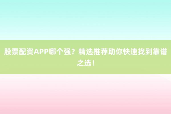 股票配资APP哪个强？精选推荐助你快速找到靠谱之选！