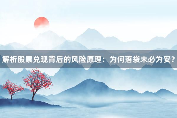 解析股票兑现背后的风险原理：为何落袋未必为安？