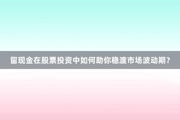 留现金在股票投资中如何助你稳渡市场波动期？