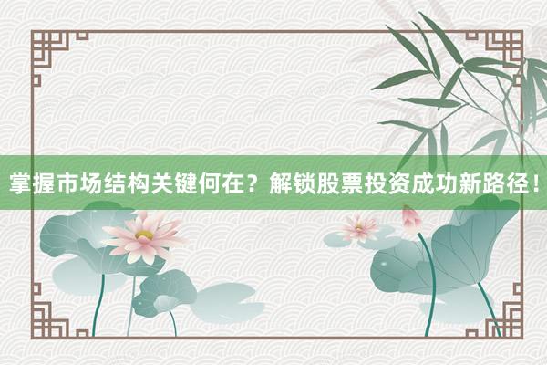 掌握市场结构关键何在？解锁股票投资成功新路径！