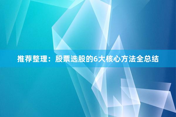 推荐整理:股票选股的6大核心方法全总结