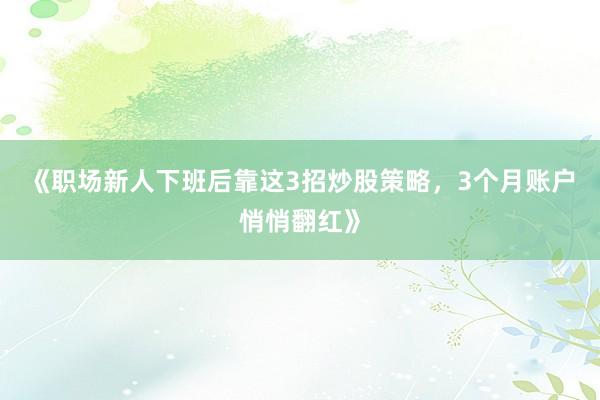《职场新人下班后靠这3招炒股策略，3个月账户悄悄翻红》