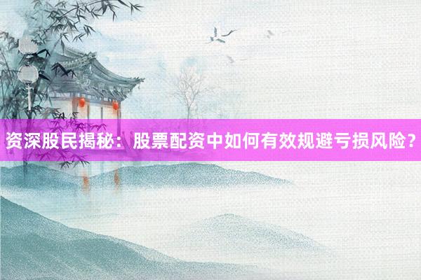 资深股民揭秘：股票配资中如何有效规避亏损风险？