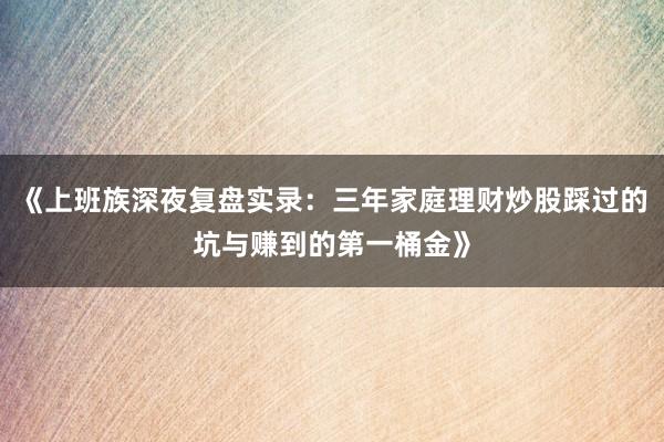 《上班族深夜复盘实录：三年家庭理财炒股踩过的坑与赚到的第一桶金》