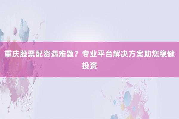 重庆股票配资遇难题？专业平台解决方案助您稳健投资