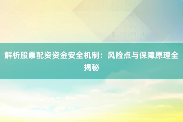 解析股票配资资金安全机制:风险点与保障原理全揭秘