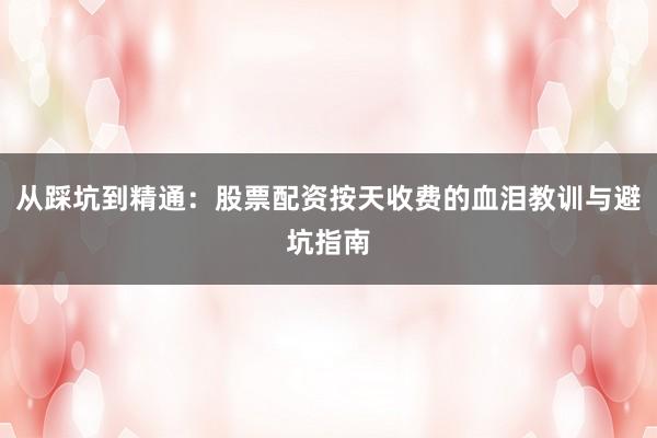 从踩坑到精通：股票配资按天收费的血泪教训与避坑指南