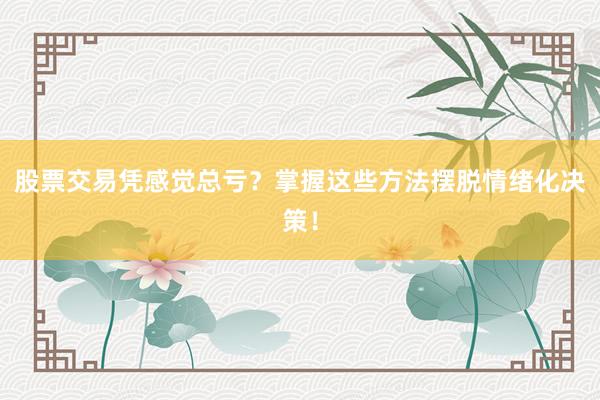 股票交易凭感觉总亏？掌握这些方法摆脱情绪化决策！