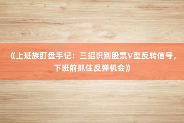 《上班族盯盘手记：三招识别股票V型反转信号，下班前抓住反弹机会》
