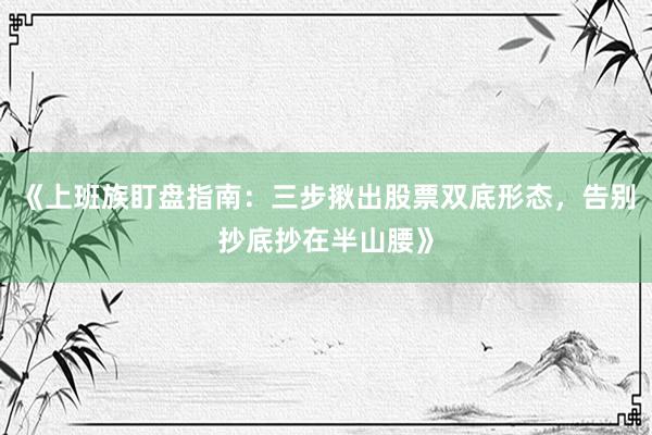 《上班族盯盘指南：三步揪出股票双底形态，告别抄底抄在半山腰》