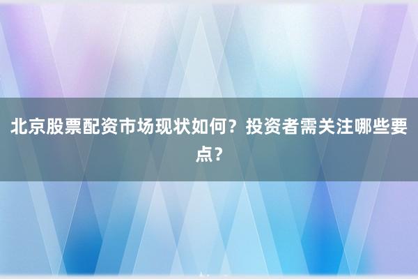 北京股票配资市场现状如何？投资者需关注哪些要点？