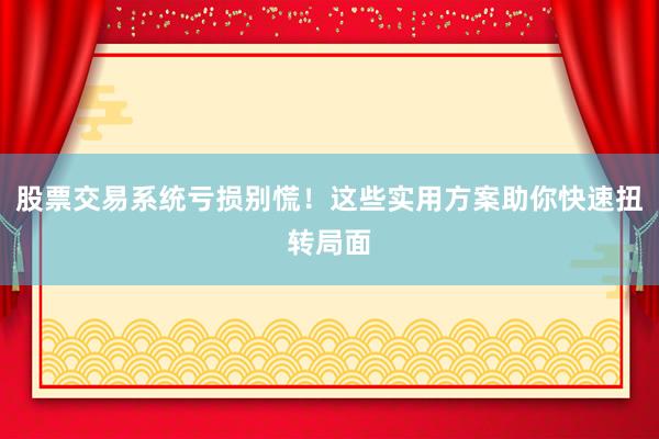 股票交易系统亏损别慌！这些实用方案助你快速扭转局面