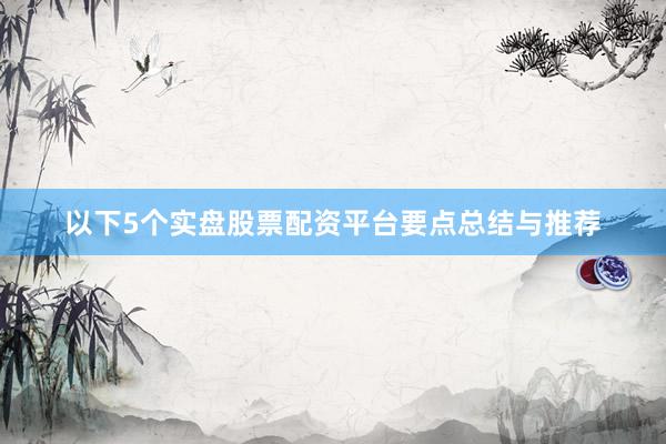 以下5个实盘股票配资平台要点总结与推荐