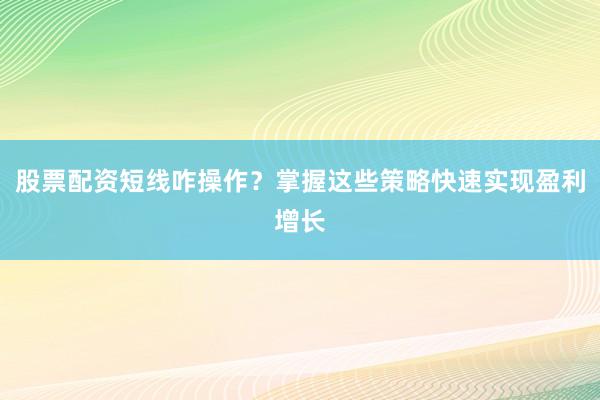 股票配资短线咋操作？掌握这些策略快速实现盈利增长