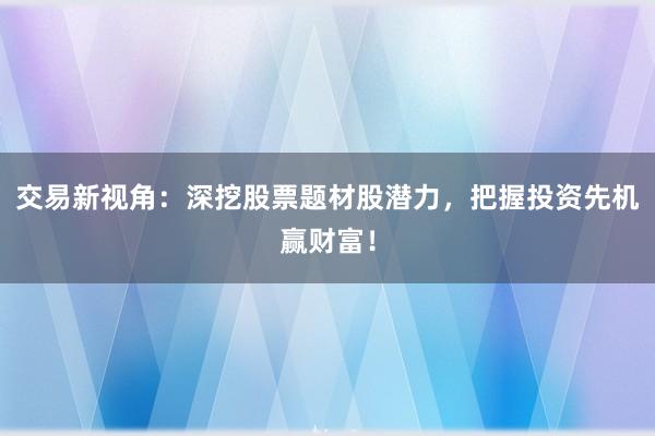 交易新视角：深挖股票题材股潜力，把握投资先机赢财富！