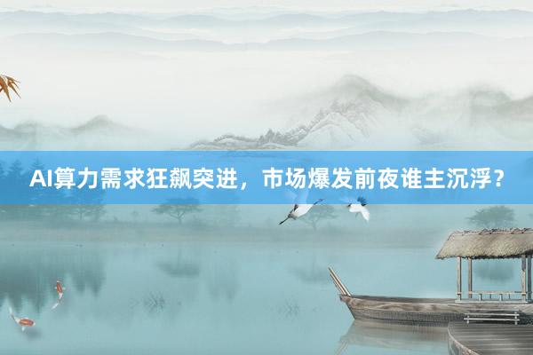 AI算力需求狂飙突进，市场爆发前夜谁主沉浮？