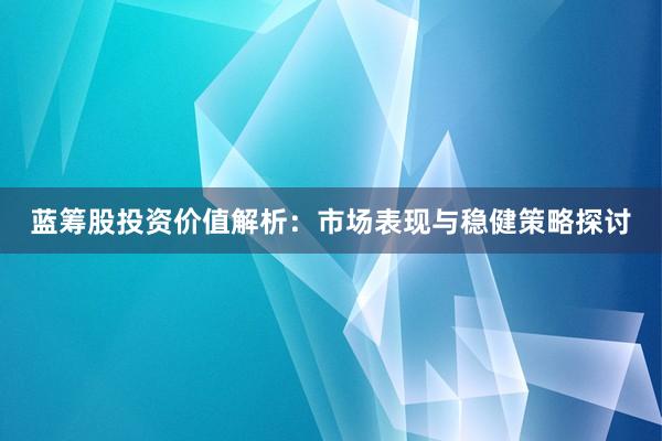 蓝筹股投资价值解析：市场表现与稳健策略探讨