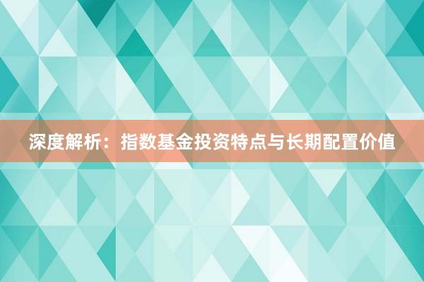 深度解析：指数基金投资特点与长期配置价值