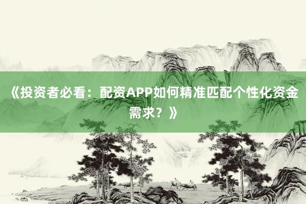 《投资者必看：配资APP如何精准匹配个性化资金需求？》